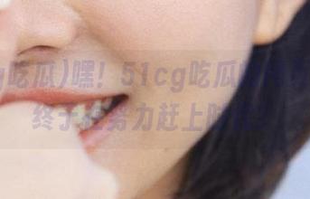 嘿！51cg吃瓜的网页更新，终于在努力赶上时代？