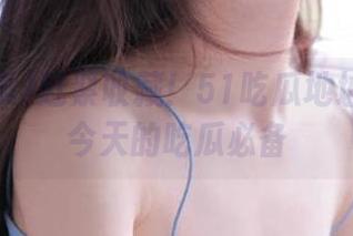 赶紧收藏！51吃瓜地址就是你今天的吃瓜必备