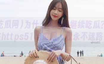 为什么我还能继续吃瓜？因为在https51吃瓜网，我永不迷路！