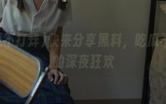 快来分享黑料，吃瓜不打烊的深夜狂欢