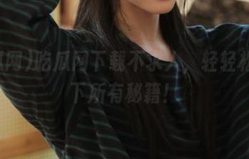 吃瓜网下载不求人，轻轻松松拿下所有秘籍！