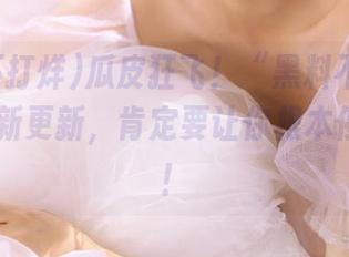 瓜皮狂飞！“黑料不打烊ttzz”最新更新，肯定要让你根本停不下来！