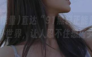直达“91黑料正能量”：缤纷的八卦世界，让人忍不住想摇头叹息。