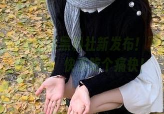 免费版黑料社新发布！下载入口在这里，快来吃个痛快！