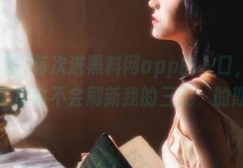 每次进黑料网app的入口，都有种‘这次会不会刷新我的三观’的期待！